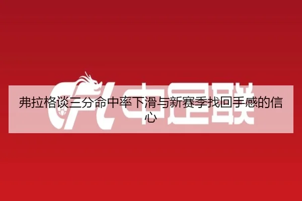 弗拉格谈三分命中率下滑与新赛季找回手感的信心